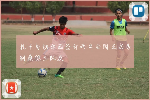 扎卡与切尔西签订两年合同正式告别桑德兰队友