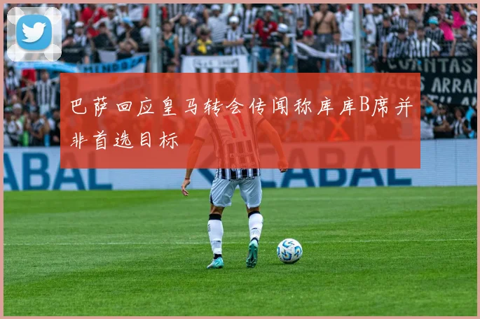 巴萨回应皇马转会传闻称库库B席并非首选目标