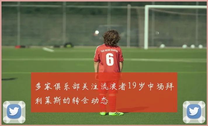 多家俱乐部关注流浪者19岁中场拜利莱斯的转会动态