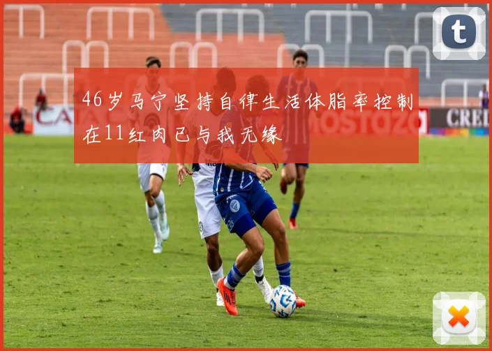 46岁马宁坚持自律生活体脂率控制在11红肉已与我无缘