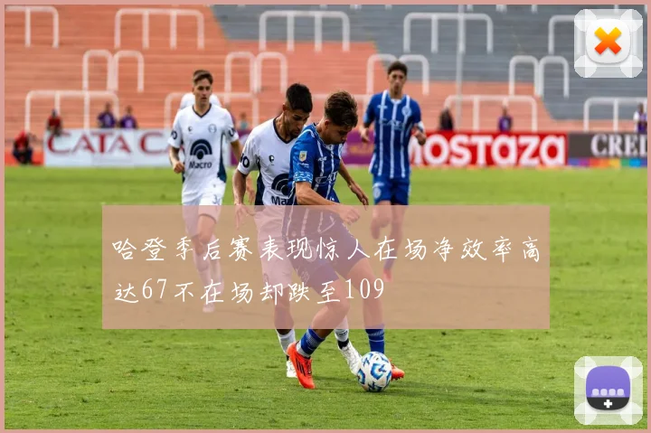哈登季后赛表现惊人在场净效率高达67不在场却跌至109