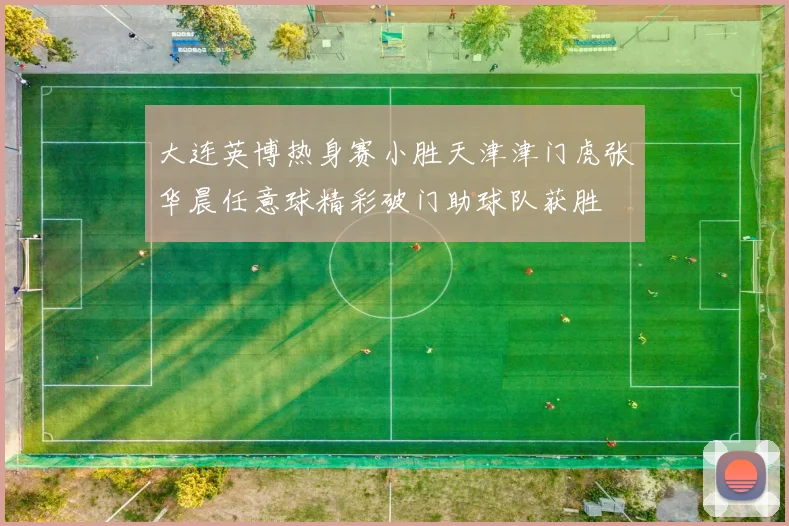 大连英博热身赛小胜天津津门虎张华晨任意球精彩破门助球队获胜