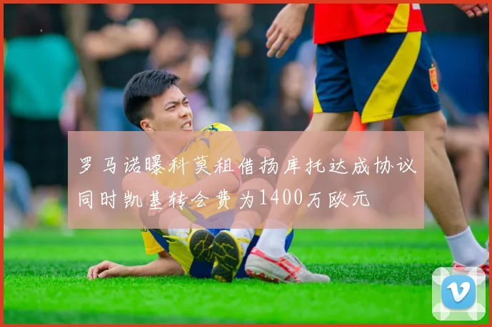 罗马诺曝科莫租借扬库托达成协议同时凯基转会费为1400万欧元