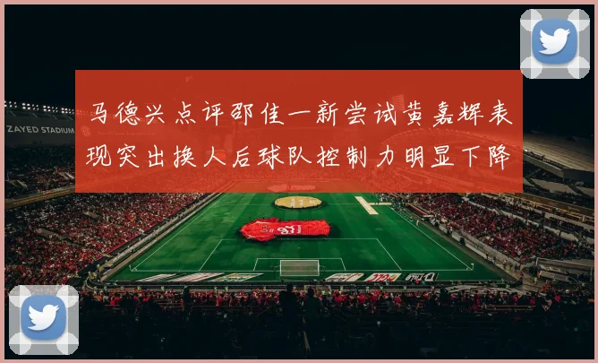 马德兴点评邵佳一新尝试黄嘉辉表现突出换人后球队控制力明显下降