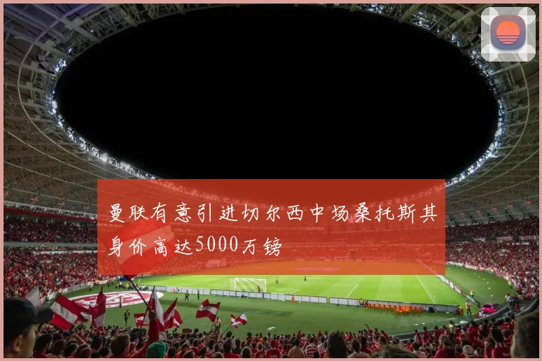 曼联有意引进切尔西中场桑托斯其身价高达5000万镑