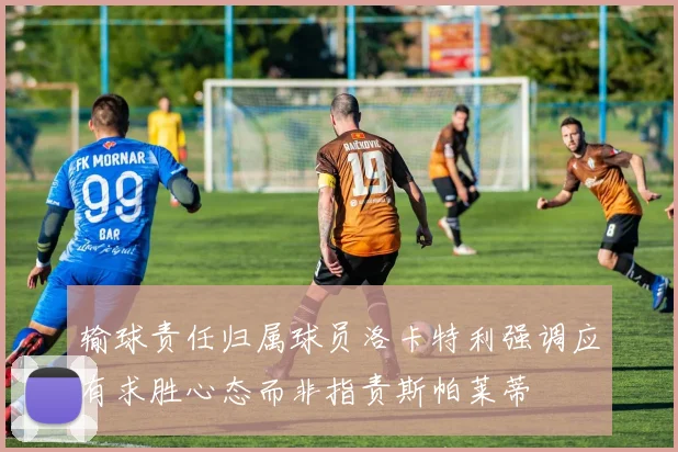 输球责任归属球员洛卡特利强调应有求胜心态而非指责斯帕莱蒂
