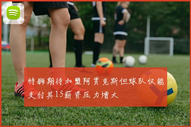 特狮期待加盟阿贾克斯但球队仅能支付其15薪资压力增大