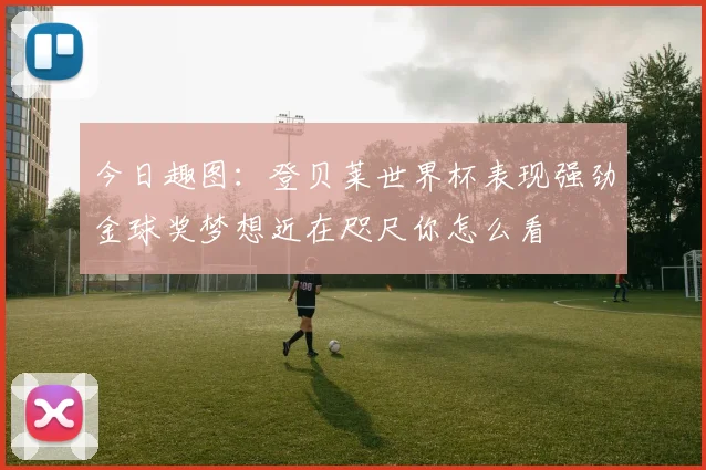 今日趣图：登贝莱世界杯表现强劲金球奖梦想近在咫尺你怎么看