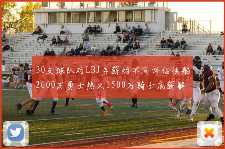 30支球队对LBJ年薪的不同评估快船2600万勇士热火1500万骑士底薪解析