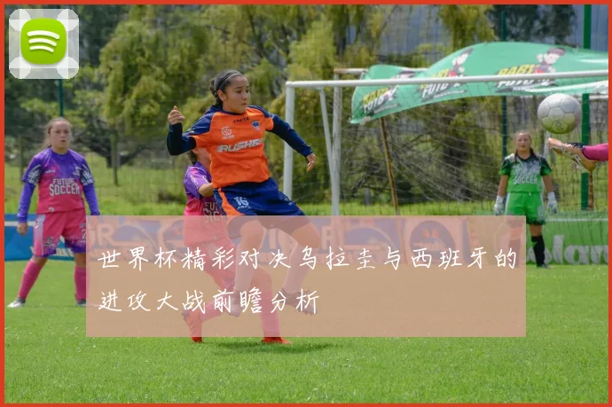 世界杯精彩对决乌拉圭与西班牙的进攻大战前瞻分析
