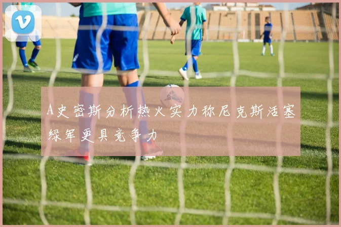 A史密斯分析热火实力称尼克斯活塞绿军更具竞争力