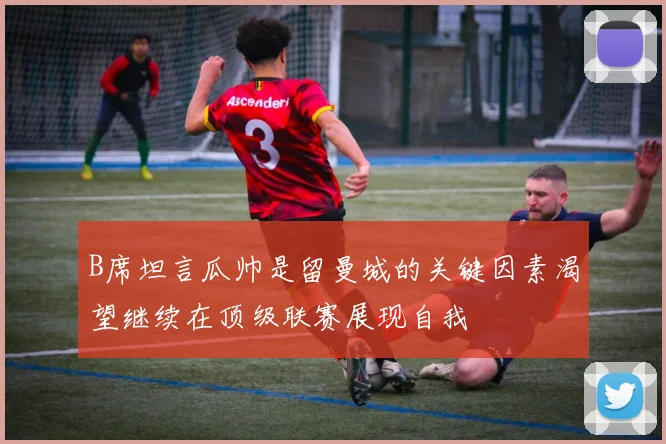 B席坦言瓜帅是留曼城的关键因素渴望继续在顶级联赛展现自我
