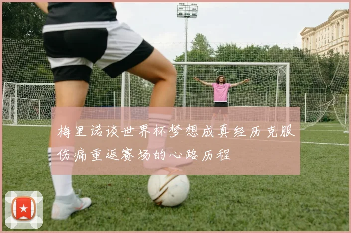 梅里诺谈世界杯梦想成真经历克服伤痛重返赛场的心路历程