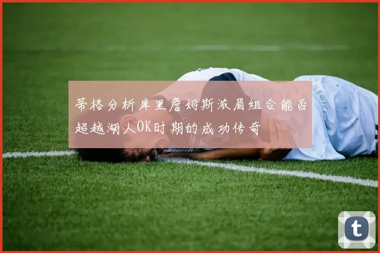 蒂格分析库里詹姆斯浓眉组合能否超越湖人OK时期的成功传奇