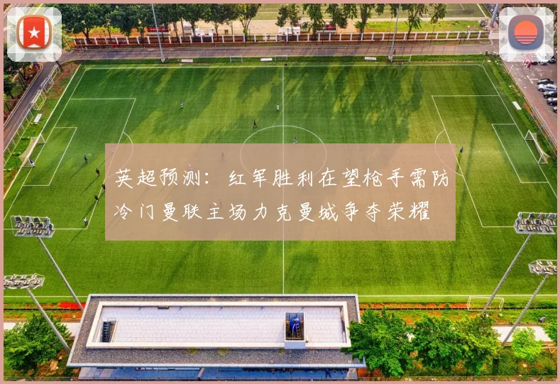 英超预测：红军胜利在望枪手需防冷门曼联主场力克曼城争夺荣耀