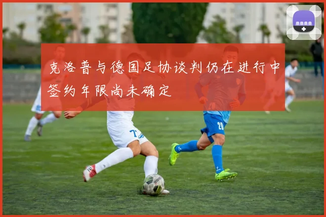 克洛普与德国足协谈判仍在进行中签约年限尚未确定