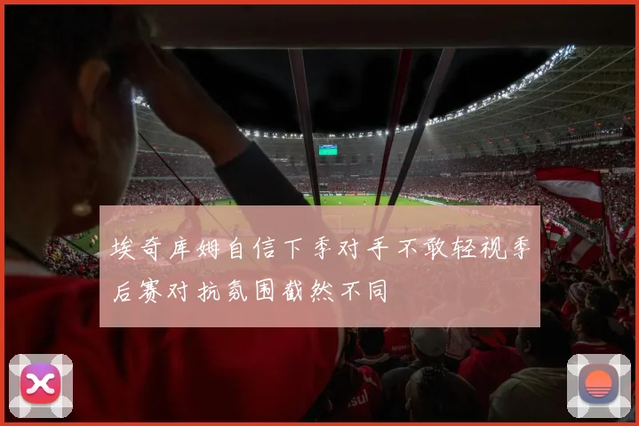 埃奇库姆自信下季对手不敢轻视季后赛对抗氛围截然不同