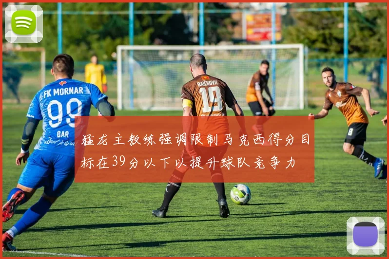 猛龙主教练强调限制马克西得分目标在39分以下以提升球队竞争力