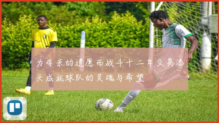 为母亲的遗愿而战斗十二年交易添头成就球队的灵魂与希望