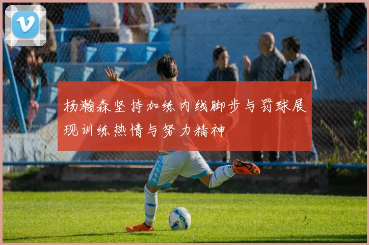 杨瀚森坚持加练内线脚步与罚球展现训练热情与努力精神