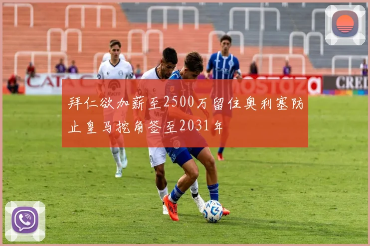 拜仁欲加薪至2500万留住奥利塞防止皇马挖角签至2031年