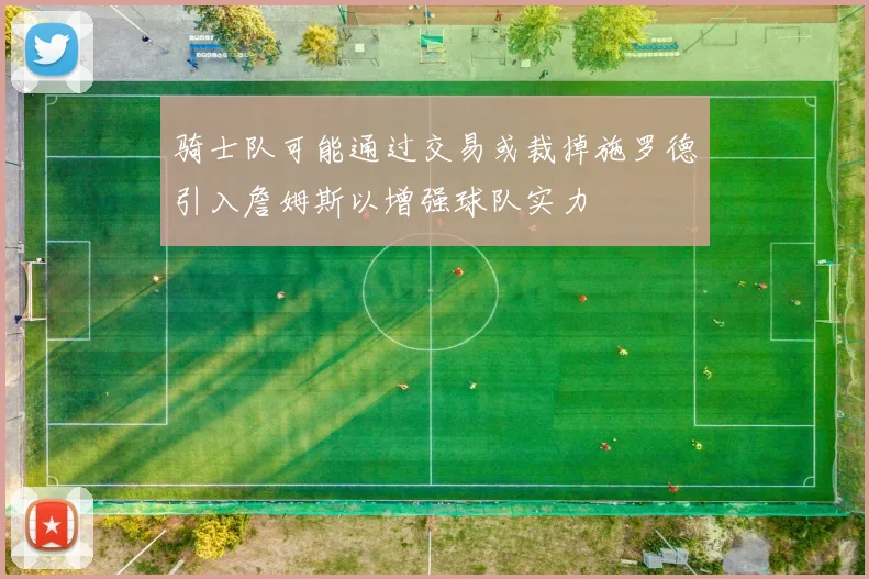 骑士队可能通过交易或裁掉施罗德引入詹姆斯以增强球队实力