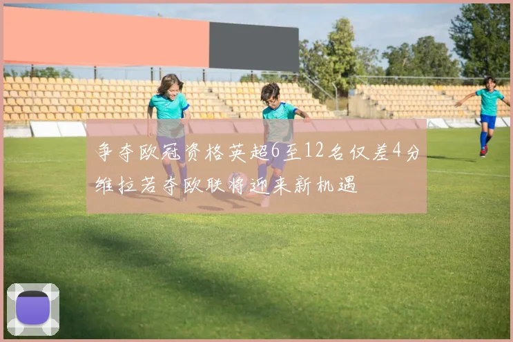 争夺欧冠资格英超6至12名仅差4分维拉若夺欧联将迎来新机遇